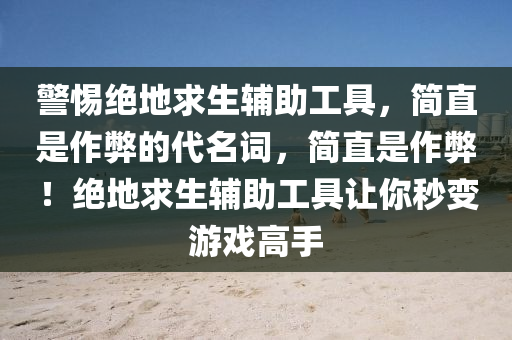 警惕绝地求生辅助工具，简直是作弊的代名词，简直是作弊！绝地求生辅助工具让你秒变游戏高手