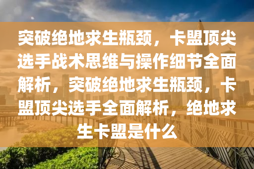 突破绝地求生瓶颈，卡盟顶尖选手战术思维与操作细节全面解析，突破绝地求生瓶颈，卡盟顶尖选手全面解析，绝地求生卡盟是什么
