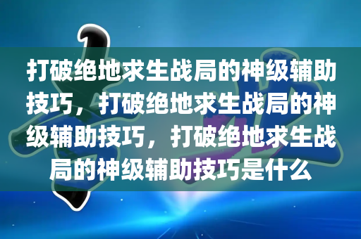 打破绝地求生战局的神级辅助技巧，打破绝地求生战局的神级辅助技巧，打破绝地求生战局的神级辅助技巧是什么