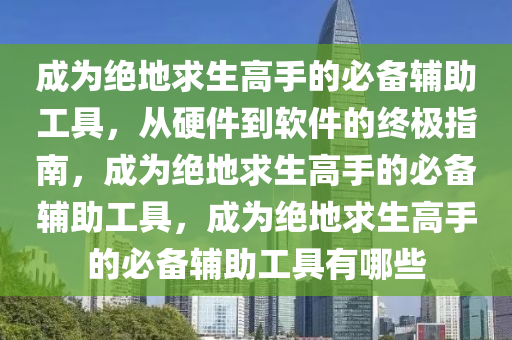 成为绝地求生高手的必备辅助工具，从硬件到软件的终极指南，成为绝地求生高手的必备辅助工具，成为绝地求生高手的必备辅助工具有哪些