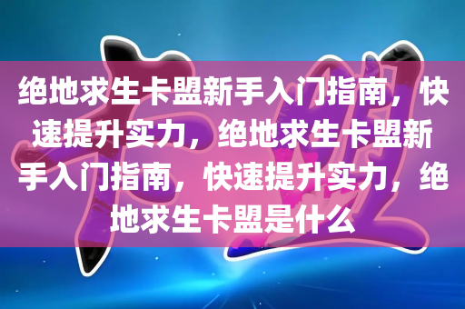 绝地求生卡盟新手入门指南，快速提升实力，绝地求生卡盟新手入门指南，快速提升实力，绝地求生卡盟是什么