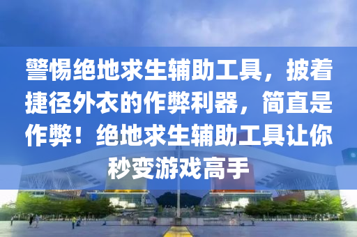 警惕绝地求生辅助工具，披着捷径外衣的作弊利器，简直是作弊！绝地求生辅助工具让你秒变游戏高手