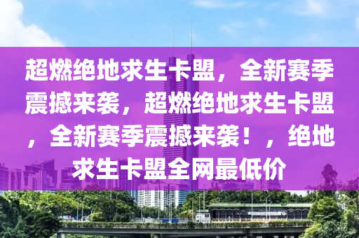 超燃绝地求生卡盟，全新赛季震撼来袭，超燃绝地求生卡盟，全新赛季震撼来袭！，绝地求生卡盟全网最低价