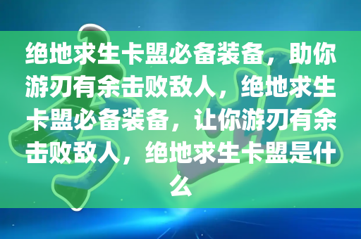 绝地求生卡盟必备装备，助你游刃有余击败敌人，绝地求生卡盟必备装备，让你游刃有余击败敌人，绝地求生卡盟是什么