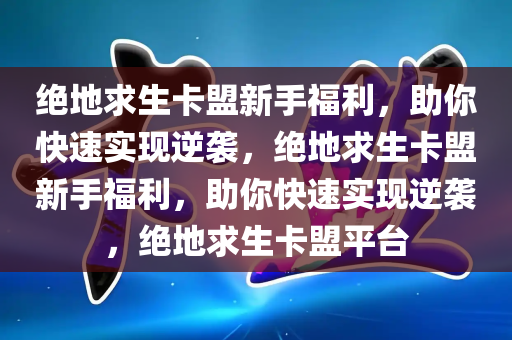 绝地求生卡盟新手福利，助你快速实现逆袭，绝地求生卡盟新手福利，助你快速实现逆袭，绝地求生卡盟平台