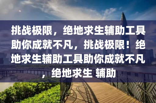 挑战极限，绝地求生辅助工具助你成就不凡，挑战极限！绝地求生辅助工具助你成就不凡，绝地求生 辅助