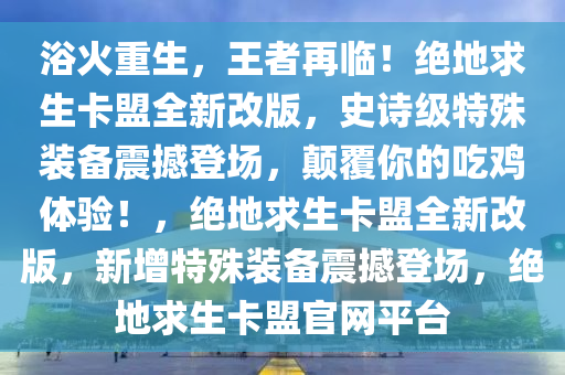 浴火重生，王者再临！绝地求生卡盟全新改版，史诗级特殊装备震撼登场，颠覆你的吃鸡体验！，绝地求生卡盟全新改版，新增特殊装备震撼登场，绝地求生卡盟官网平台