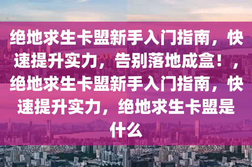 绝地求生卡盟新手入门指南，快速提升实力，告别落地成盒！，绝地求生卡盟新手入门指南，快速提升实力，绝地求生卡盟是什么