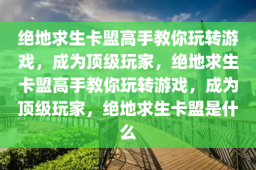 绝地求生卡盟高手教你玩转游戏，成为顶级玩家，绝地求生卡盟高手教你玩转游戏，成为顶级玩家，绝地求生卡盟是什么