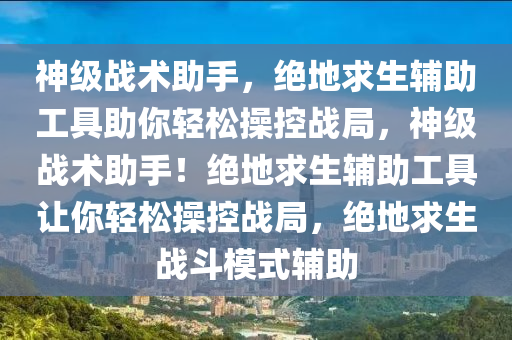 神级战术助手，绝地求生辅助工具助你轻松操控战局，神级战术助手！绝地求生辅助工具让你轻松操控战局，绝地求生战斗模式辅助