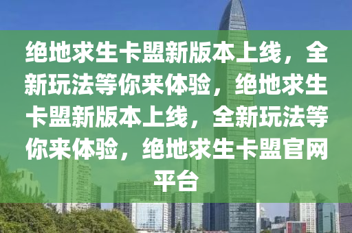 绝地求生卡盟新版本上线，全新玩法等你来体验，绝地求生卡盟新版本上线，全新玩法等你来体验，绝地求生卡盟官网平台