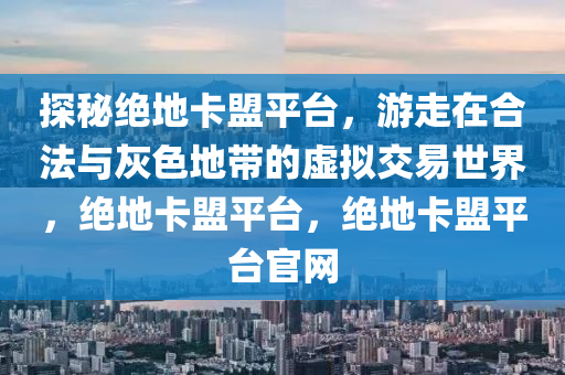 探秘绝地卡盟平台，游走在合法与灰色地带的虚拟交易世界，绝地卡盟平台，绝地卡盟平台官网