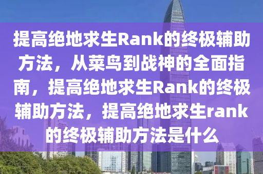提高绝地求生Rank的终极辅助方法，从菜鸟到战神的全面指南，提高绝地求生Rank的终极辅助方法，提高绝地求生rank的终极辅助方法是什么