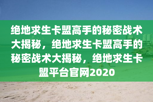 绝地求生卡盟高手的秘密战术大揭秘，绝地求生卡盟高手的秘密战术大揭秘，绝地求生卡盟平台官网2020