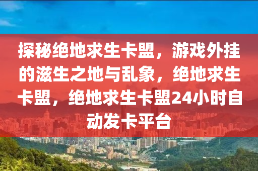 探秘绝地求生卡盟，游戏外挂的滋生之地与乱象，绝地求生卡盟，绝地求生卡盟24小时自动发卡平台