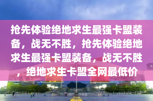 抢先体验绝地求生最强卡盟装备，战无不胜，抢先体验绝地求生最强卡盟装备，战无不胜，绝地求生卡盟全网最低价