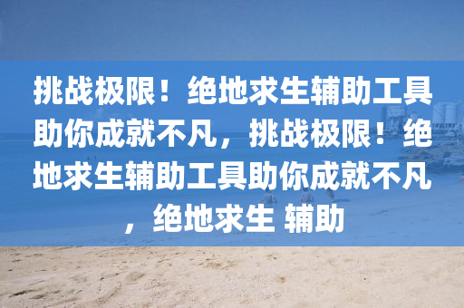 挑战极限！绝地求生辅助工具助你成就不凡，挑战极限！绝地求生辅助工具助你成就不凡，绝地求生 辅助