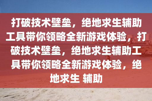 打破技术壁垒，绝地求生辅助工具带你领略全新游戏体验，打破技术壁垒，绝地求生辅助工具带你领略全新游戏体验，绝地求生 辅助