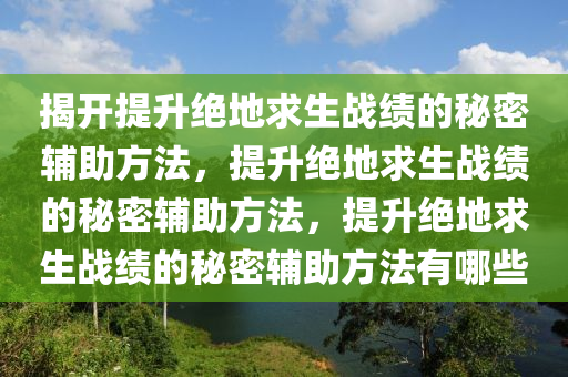 揭开提升绝地求生战绩的秘密辅助方法，提升绝地求生战绩的秘密辅助方法，提升绝地求生战绩的秘密辅助方法有哪些