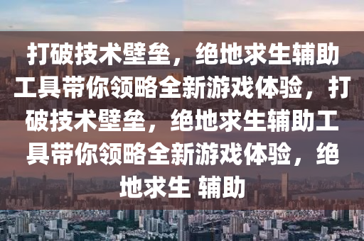 打破技术壁垒，绝地求生辅助工具带你领略全新游戏体验，打破技术壁垒，绝地求生辅助工具带你领略全新游戏体验，绝地求生 辅助