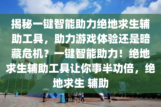 揭秘一键智能助力绝地求生辅助工具，助力游戏体验还是暗藏危机？一键智能助力！绝地求生辅助工具让你事半功倍，绝地求生 辅助
