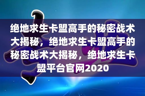 绝地求生卡盟高手的秘密战术大揭秘，绝地求生卡盟高手的秘密战术大揭秘，绝地求生卡盟平台官网2020