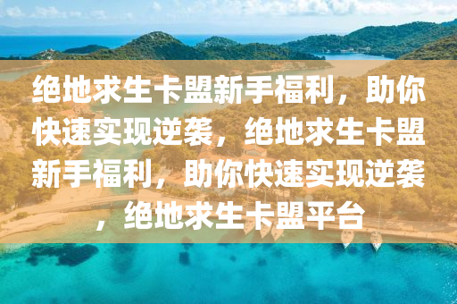 绝地求生卡盟新手福利，助你快速实现逆袭，绝地求生卡盟新手福利，助你快速实现逆袭，绝地求生卡盟平台