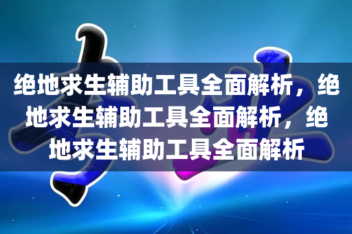 绝地求生辅助工具全面解析，绝地求生辅助工具全面解析，绝地求生辅助工具全面解析