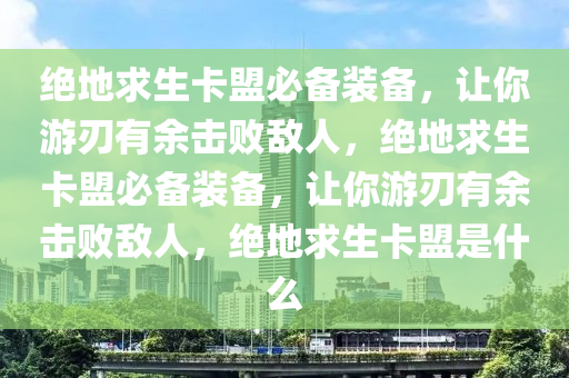 绝地求生卡盟必备装备，让你游刃有余击败敌人，绝地求生卡盟必备装备，让你游刃有余击败敌人，绝地求生卡盟是什么