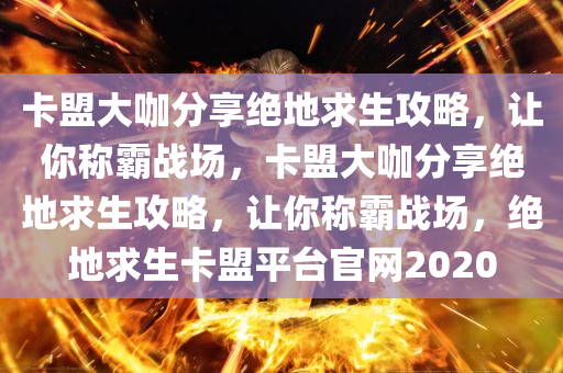 卡盟大咖分享绝地求生攻略，让你称霸战场，卡盟大咖分享绝地求生攻略，让你称霸战场，绝地求生卡盟平台官网2020