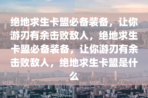 绝地求生卡盟必备装备，让你游刃有余击败敌人，绝地求生卡盟必备装备，让你游刃有余击败敌人，绝地求生卡盟是什么