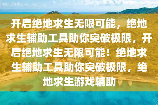 开启绝地求生无限可能，绝地求生辅助工具助你突破极限，开启绝地求生无限可能！绝地求生辅助工具助你突破极限，绝地求生游戏辅助
