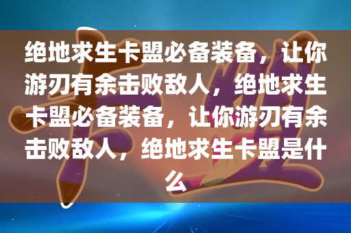 绝地求生卡盟必备装备，让你游刃有余击败敌人，绝地求生卡盟必备装备，让你游刃有余击败敌人，绝地求生卡盟是什么