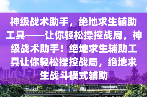 神级战术助手，绝地求生辅助工具——让你轻松操控战局，神级战术助手！绝地求生辅助工具让你轻松操控战局，绝地求生战斗模式辅助