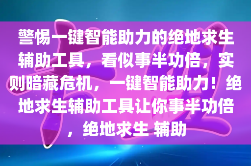 警惕一键智能助力的绝地求生辅助工具，看似事半功倍，实则暗藏危机，一键智能助力！绝地求生辅助工具让你事半功倍，绝地求生 辅助