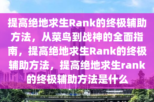 提高绝地求生Rank的终极辅助方法，从菜鸟到战神的全面指南，提高绝地求生Rank的终极辅助方法，提高绝地求生rank的终极辅助方法是什么