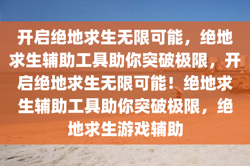 开启绝地求生无限可能，绝地求生辅助工具助你突破极限，开启绝地求生无限可能！绝地求生辅助工具助你突破极限，绝地求生游戏辅助