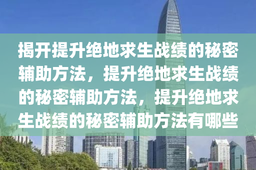揭开提升绝地求生战绩的秘密辅助方法，提升绝地求生战绩的秘密辅助方法，提升绝地求生战绩的秘密辅助方法有哪些