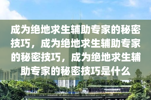 成为绝地求生辅助专家的秘密技巧，成为绝地求生辅助专家的秘密技巧，成为绝地求生辅助专家的秘密技巧是什么