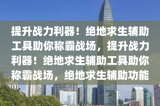 提升战力利器！绝地求生辅助工具助你称霸战场，提升战力利器！绝地求生辅助工具助你称霸战场，绝地求生辅助功能