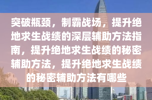 突破瓶颈，制霸战场，提升绝地求生战绩的深层辅助方法指南，提升绝地求生战绩的秘密辅助方法，提升绝地求生战绩的秘密辅助方法有哪些