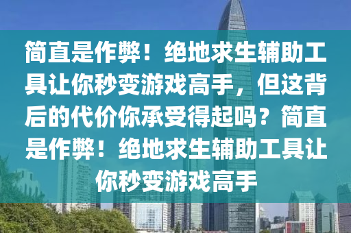 简直是作弊！绝地求生辅助工具让你秒变游戏高手，但这背后的代价你承受得起吗？简直是作弊！绝地求生辅助工具让你秒变游戏高手