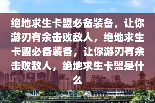 绝地求生卡盟必备装备，让你游刃有余击败敌人，绝地求生卡盟必备装备，让你游刃有余击败敌人，绝地求生卡盟是什么