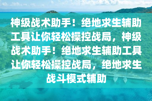 神级战术助手！绝地求生辅助工具让你轻松操控战局，神级战术助手！绝地求生辅助工具让你轻松操控战局，绝地求生战斗模式辅助