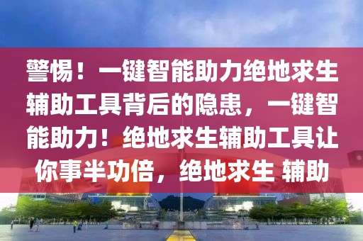 警惕！一键智能助力绝地求生辅助工具背后的隐患，一键智能助力！绝地求生辅助工具让你事半功倍，绝地求生 辅助