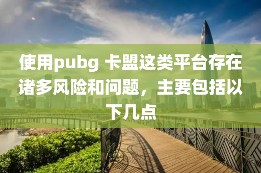 使用pubg 卡盟这类平台存在诸多风险和问题，主要包括以下几点