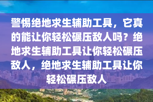 警惕绝地求生辅助工具，它真的能让你轻松碾压敌人吗？绝地求生辅助工具让你轻松碾压敌人，绝地求生辅助工具让你轻松碾压敌人