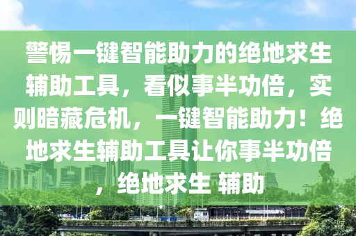 警惕一键智能助力的绝地求生辅助工具，看似事半功倍，实则暗藏危机，一键智能助力！绝地求生辅助工具让你事半功倍，绝地求生 辅助