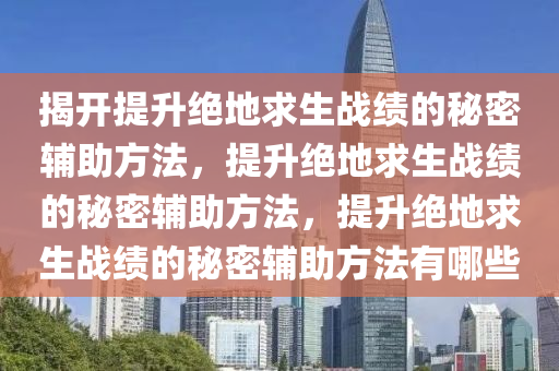 揭开提升绝地求生战绩的秘密辅助方法，提升绝地求生战绩的秘密辅助方法，提升绝地求生战绩的秘密辅助方法有哪些