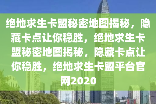 绝地求生卡盟秘密地图揭秘，隐藏卡点让你稳胜，绝地求生卡盟秘密地图揭秘，隐藏卡点让你稳胜，绝地求生卡盟平台官网2020